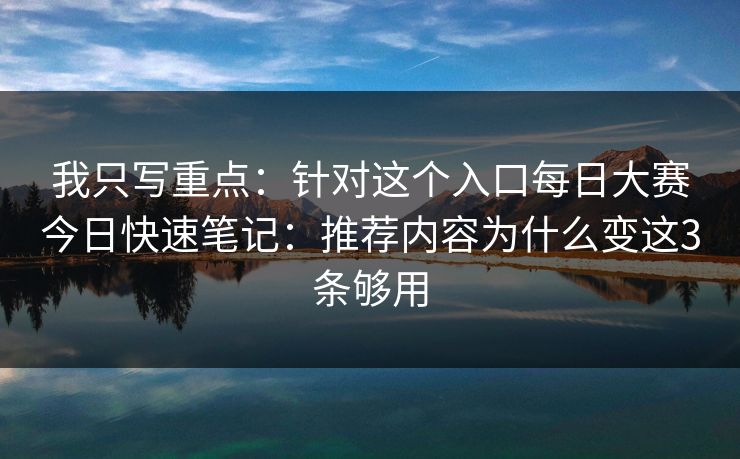 我只写重点：针对这个入口每日大赛今日快速笔记：推荐内容为什么变这3条够用