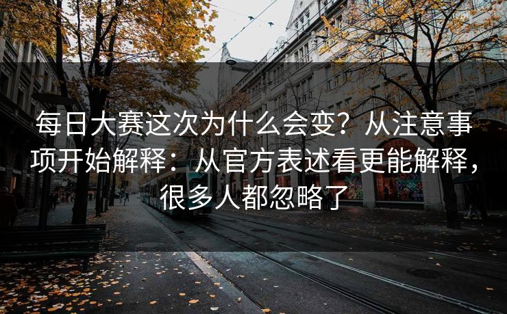 每日大赛这次为什么会变？从注意事项开始解释：从官方表述看更能解释，很多人都忽略了