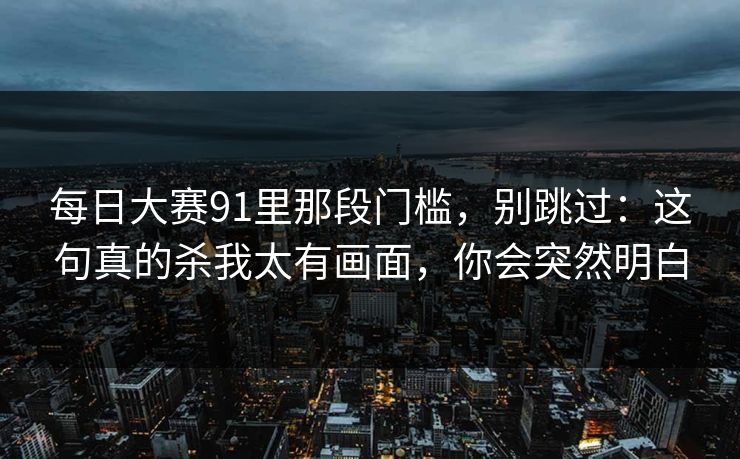 每日大赛91里那段门槛，别跳过：这句真的杀我太有画面，你会突然明白