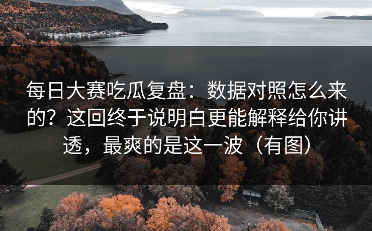 每日大赛吃瓜复盘：数据对照怎么来的？这回终于说明白更能解释给你讲透，最爽的是这一波（有图）