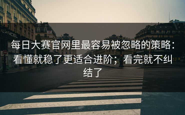 每日大赛官网里最容易被忽略的策略:看懂就稳了更适合进阶;看完就不纠结了