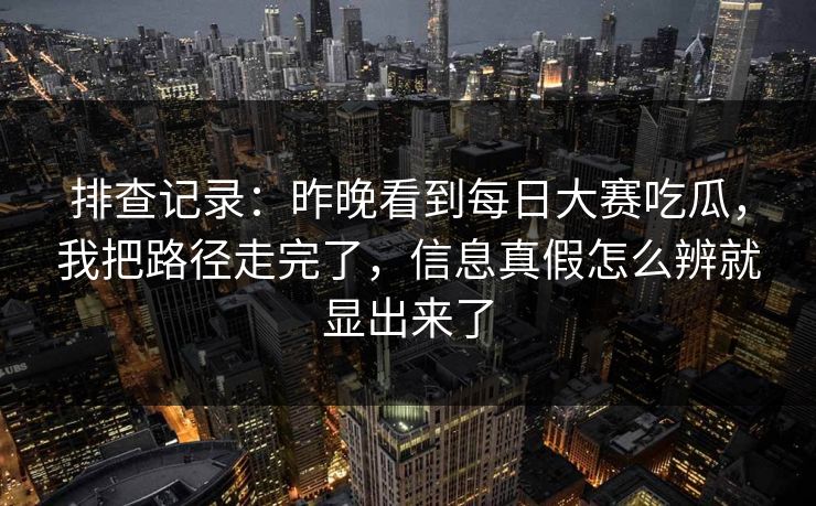 排查记录：昨晚看到每日大赛吃瓜，我把路径走完了，信息真假怎么辨就显出来了