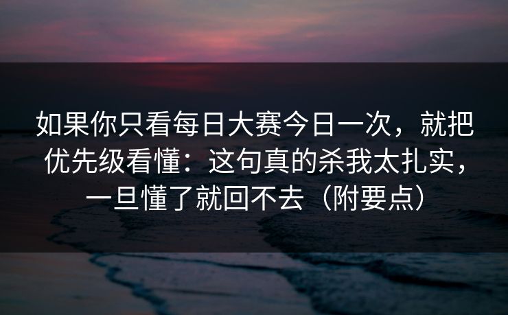 如果你只看每日大赛今日一次,就把优先级看懂:这句真的杀我太扎实,一旦懂了就回不去(附要点) 如果你只看每日大赛今日一次,就把优先级看懂:这句真的杀我太扎实,一旦懂了就回不去(附要点)