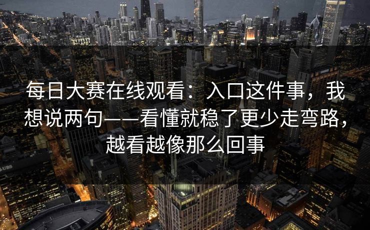 每日大赛在线观看:入口这件事,我想说两句——看懂就稳了更少走弯路,越看越像那么回事 每日大赛在线观看:入口这件事,我想说两句——看懂就稳了更少走弯路,越看越像那么回事