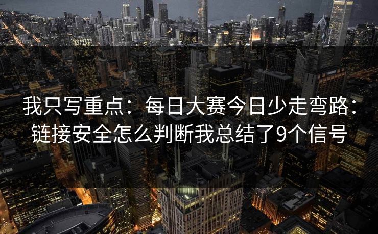 我只写重点:每日大赛今日少走弯路:链接安全怎么判断我总结了9个信号 我只写重点:每日大赛今日少走弯路:链接安全怎么判断我总结了9个信号