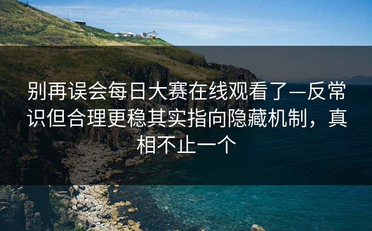 别再误会每日大赛在线观看了—反常识但合理更稳其实指向隐藏机制，真相不止一个