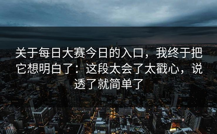 关于每日大赛今日的入口，我终于把它想明白了：这段太会了太戳心，说透了就简单了
