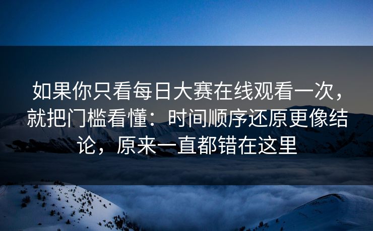 如果你只看每日大赛在线观看一次，就把门槛看懂：时间顺序还原更像结论，原来一直都错在这里