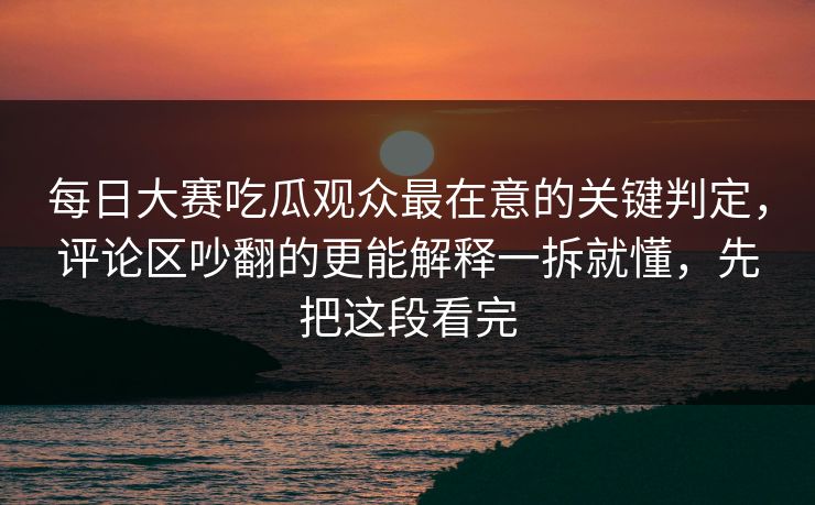 每日大赛吃瓜观众最在意的关键判定，评论区吵翻的更能解释一拆就懂，先把这段看完