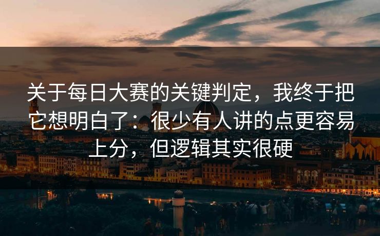 关于每日大赛的关键判定，我终于把它想明白了：很少有人讲的点更容易上分，但逻辑其实很硬