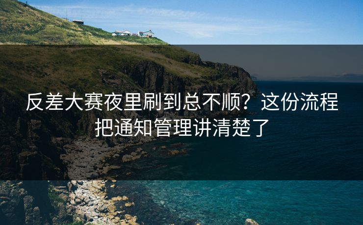 反差大赛夜里刷到总不顺？这份流程把通知管理讲清楚了