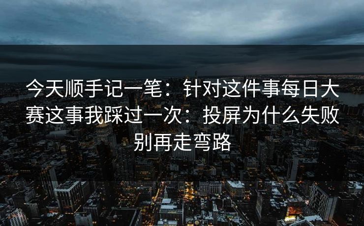 今天顺手记一笔：针对这件事每日大赛这事我踩过一次：投屏为什么失败别再走弯路