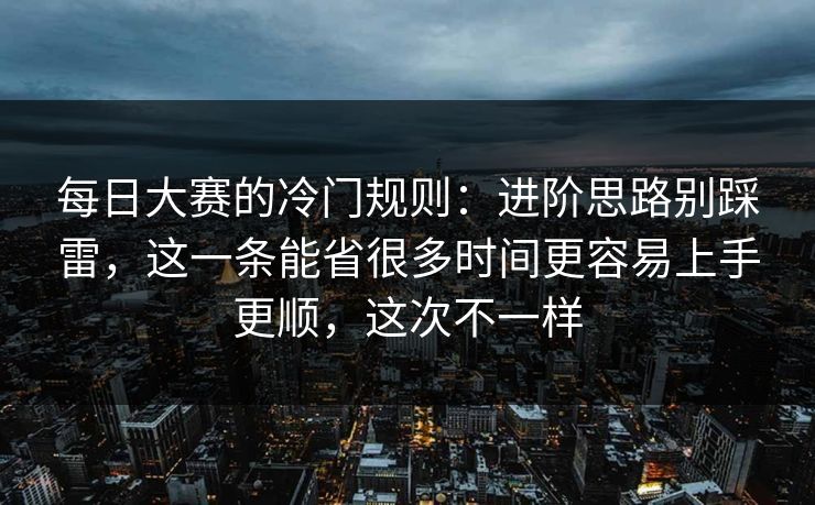 每日大赛的冷门规则:进阶思路别踩雷,这一条能省很多时间更容易上手更顺,这次不一样