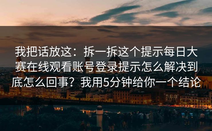 我把话放这:拆一拆这个提示每日大赛在线观看账号登录提示怎么解决到底怎么回事?我用5分钟给你一个结论 我把话放这:拆一拆这个提示每日大赛在线观看账号登录提示怎么解决到底怎么回事?我用5分钟给你一个结论