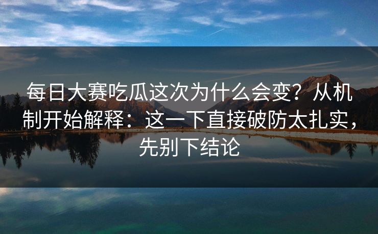 每日大赛吃瓜这次为什么会变?从机制开始解释:这一下直接破防太扎实,先别下结论 每日大赛吃瓜这次为什么会变?从机制开始解释:这一下直接破防太扎实,先别下结论