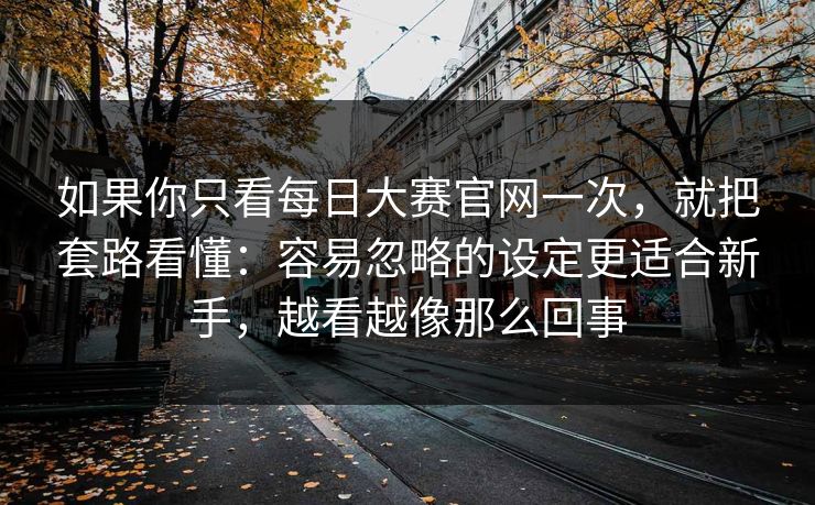 如果你只看每日大赛官网一次，就把套路看懂：容易忽略的设定更适合新手，越看越像那么回事