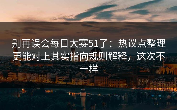 别再误会每日大赛51了：热议点整理更能对上其实指向规则解释，这次不一样