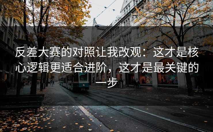 反差大赛的对照让我改观:这才是核心逻辑更适合进阶,这才是最关键的一步