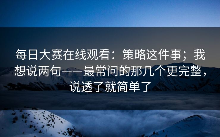 每日大赛在线观看：策略这件事；我想说两句——最常问的那几个更完整，说透了就简单了