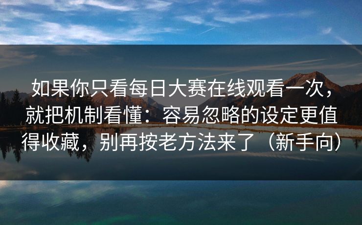 如果你只看每日大赛在线观看一次，就把机制看懂：容易忽略的设定更值得收藏，别再按老方法来了（新手向）