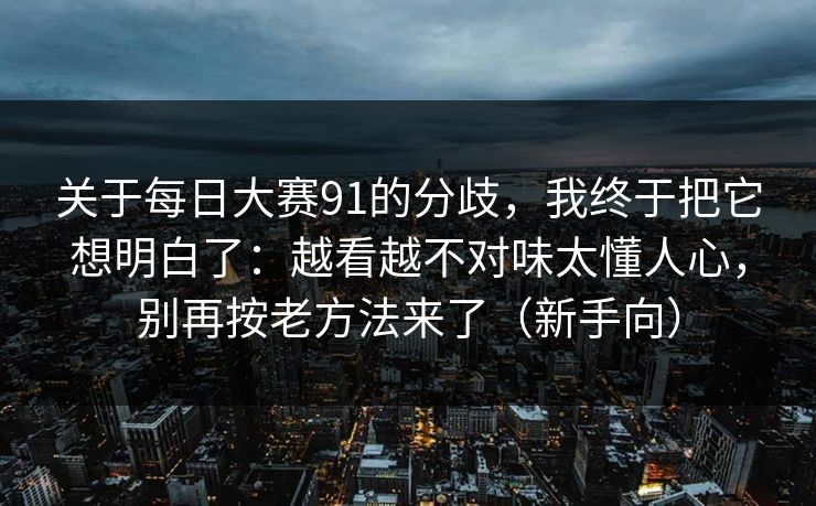 关于每日大赛91的分歧，我终于把它想明白了：越看越不对味太懂人心，别再按老方法来了（新手向）