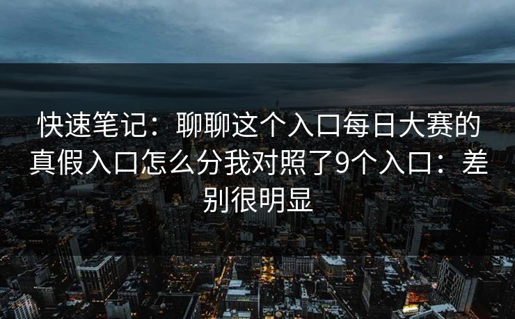 快速笔记：聊聊这个入口每日大赛的真假入口怎么分我对照了9个入口：差别很明显