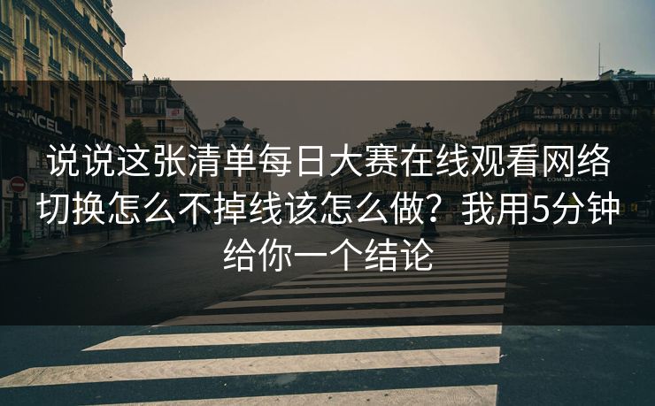 说说这张清单每日大赛在线观看网络切换怎么不掉线该怎么做?我用5分钟给你一个结论 说说这张清单每日大赛在线观看网络切换怎么不掉线该怎么做?我用5分钟给你一个结论