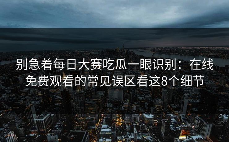 别急着每日大赛吃瓜一眼识别：在线免费观看的常见误区看这8个细节