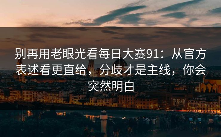 别再用老眼光看每日大赛91：从官方表述看更直给，分歧才是主线，你会突然明白