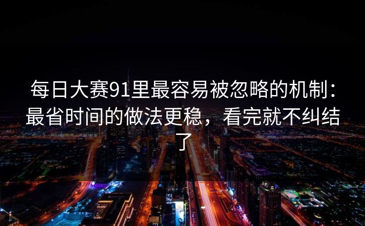 每日大赛91里最容易被忽略的机制:最省时间的做法更稳,看完就不纠结了