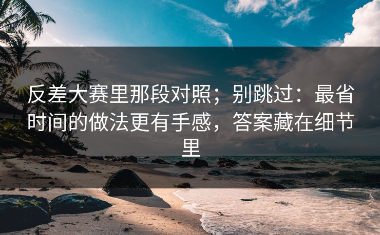 反差大赛里那段对照;别跳过:最省时间的做法更有手感,答案藏在细节里 反差大赛里那段对照;别跳过:最省时间的做法更有手感,答案藏在细节里