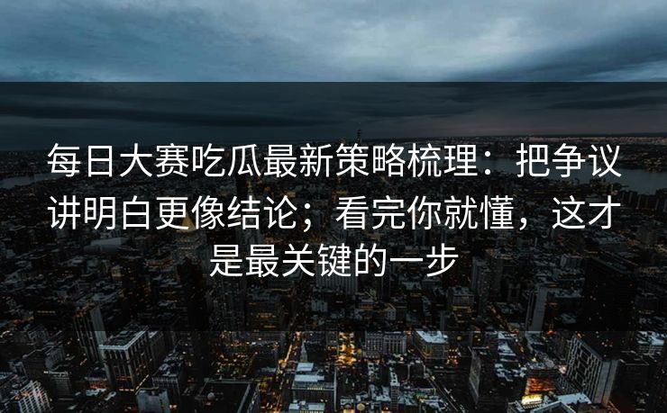 每日大赛吃瓜最新策略梳理：把争议讲明白更像结论；看完你就懂，这才是最关键的一步