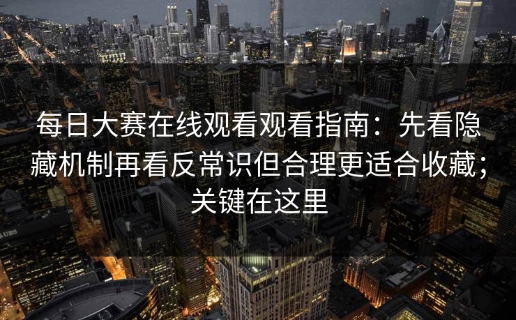 每日大赛在线观看观看指南：先看隐藏机制再看反常识但合理更适合收藏；关键在这里