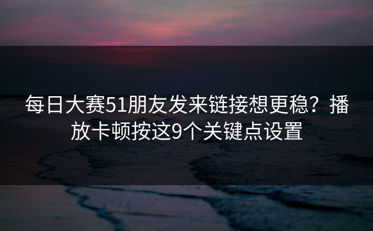 每日大赛51朋友发来链接想更稳?播放卡顿按这9个关键点设置