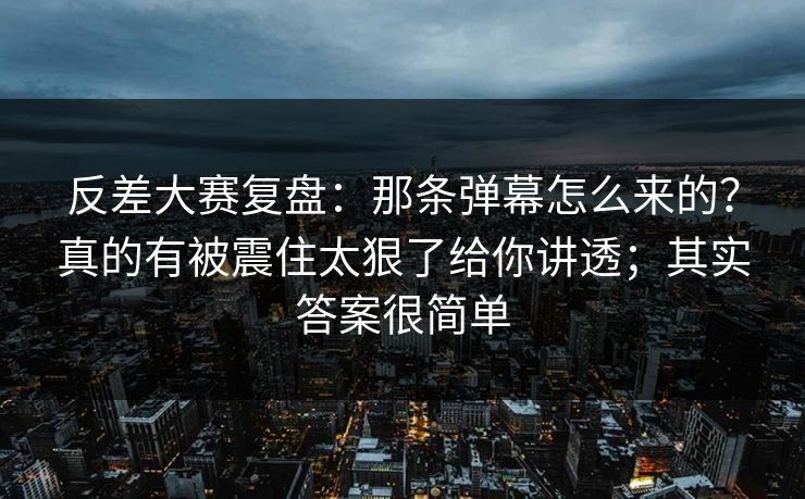 反差大赛复盘：那条弹幕怎么来的？真的有被震住太狠了给你讲透；其实答案很简单