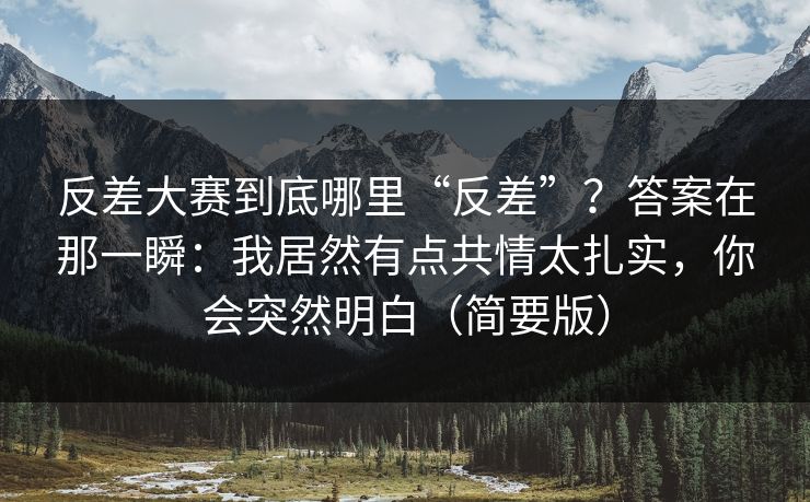 反差大赛到底哪里“反差”?答案在那一瞬:我居然有点共情太扎实,你会突然明白(简要版)