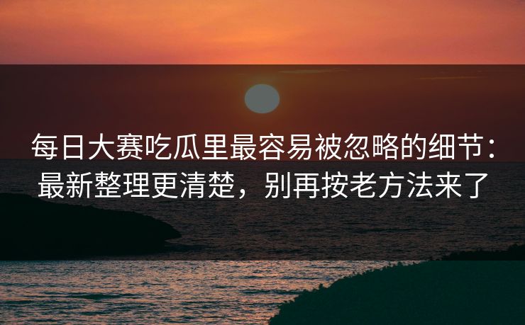 每日大赛吃瓜里最容易被忽略的细节:最新整理更清楚,别再按老方法来了 每日大赛吃瓜里最容易被忽略的细节:最新整理更清楚,别再按老方法来了