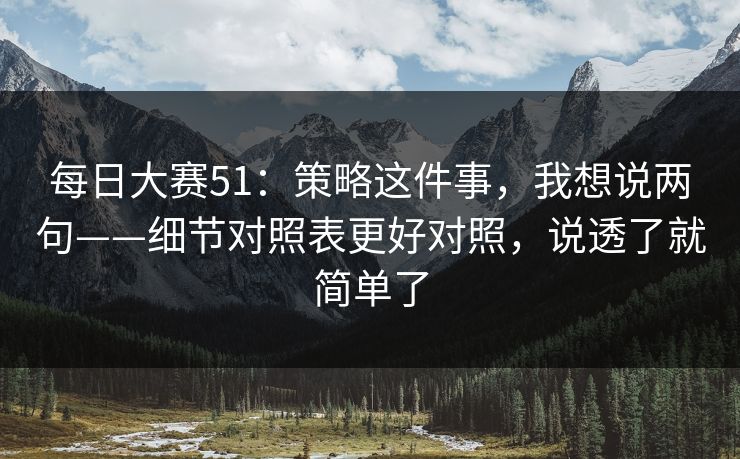 每日大赛51:策略这件事,我想说两句——细节对照表更好对照,说透了就简单了