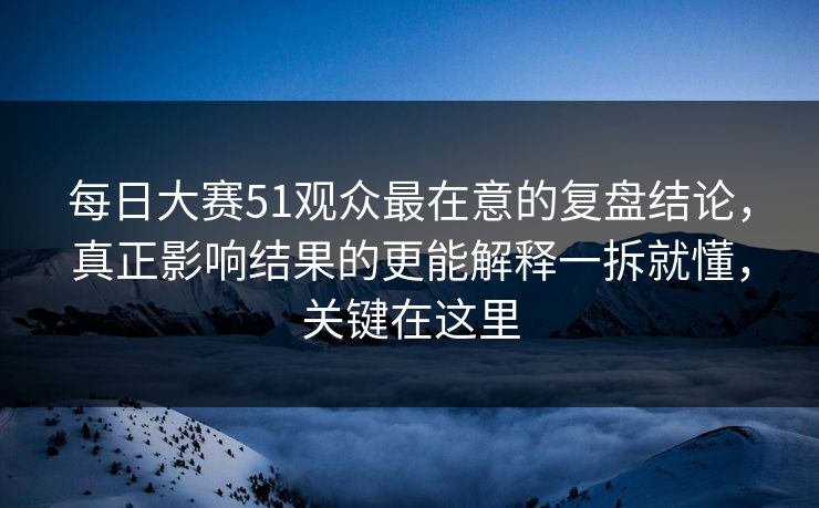 每日大赛51观众最在意的复盘结论,真正影响结果的更能解释一拆就懂,关键在这里