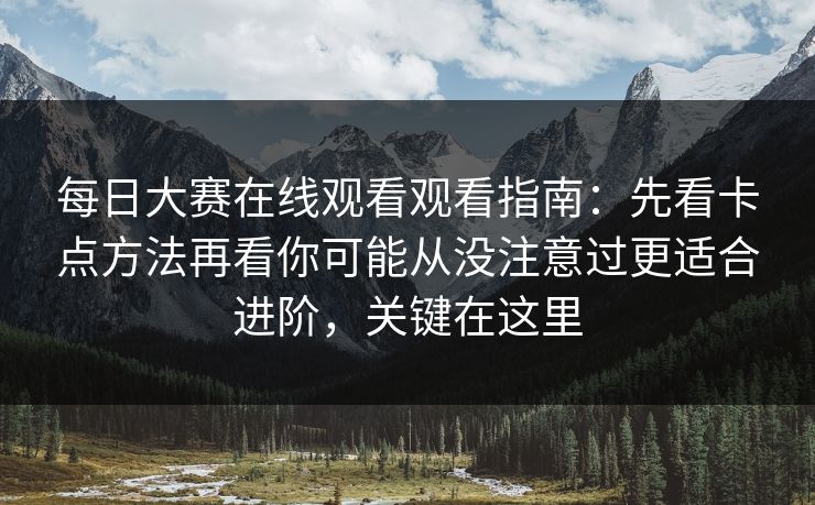 每日大赛在线观看观看指南：先看卡点方法再看你可能从没注意过更适合进阶，关键在这里