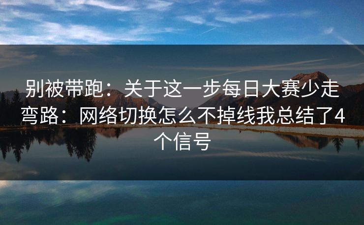 别被带跑:关于这一步每日大赛少走弯路:网络切换怎么不掉线我总结了4个信号