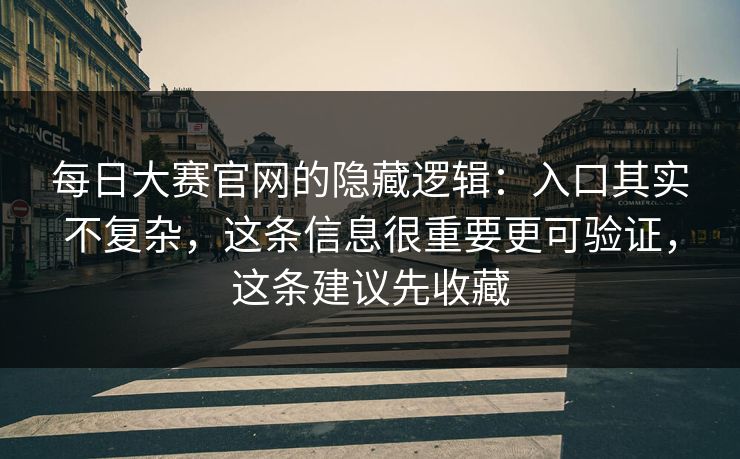 每日大赛官网的隐藏逻辑：入口其实不复杂，这条信息很重要更可验证，这条建议先收藏