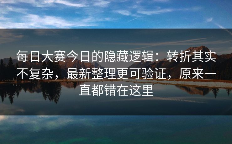 每日大赛今日的隐藏逻辑：转折其实不复杂，最新整理更可验证，原来一直都错在这里