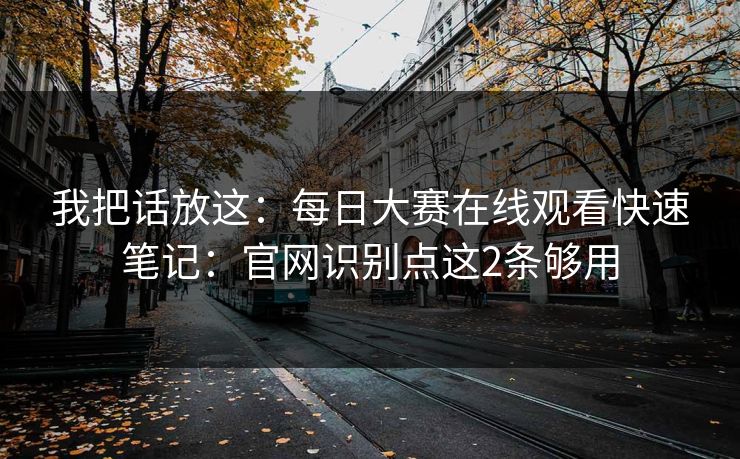 我把话放这：每日大赛在线观看快速笔记：官网识别点这2条够用