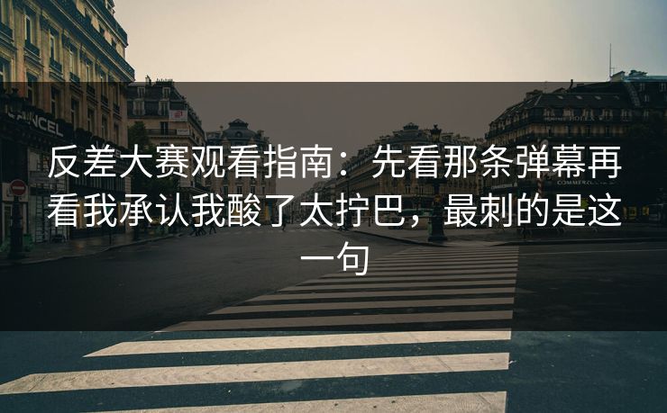 反差大赛观看指南:先看那条弹幕再看我承认我酸了太拧巴,最刺的是这一句