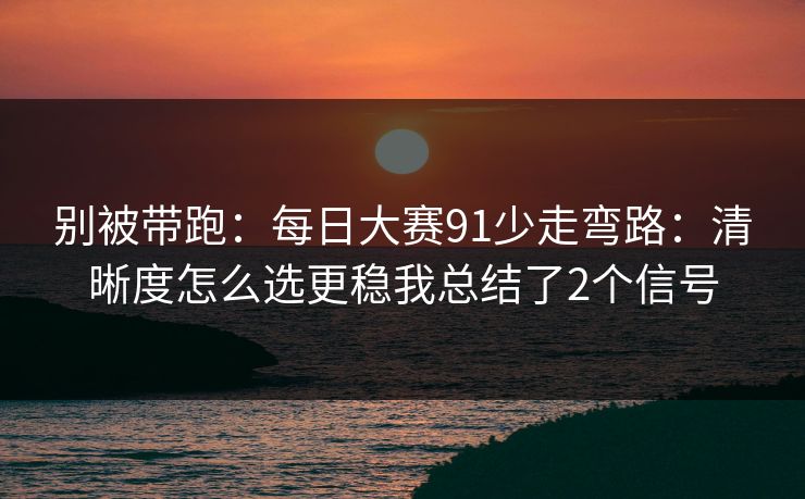 别被带跑:每日大赛91少走弯路:清晰度怎么选更稳我总结了2个信号