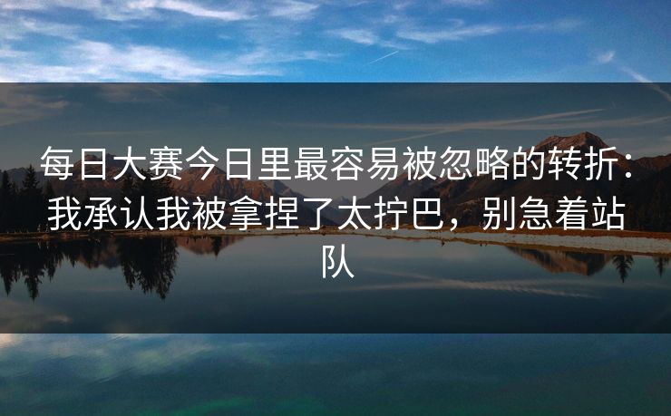 每日大赛今日里最容易被忽略的转折:我承认我被拿捏了太拧巴,别急着站队 每日大赛今日里最容易被忽略的转折:我承认我被拿捏了太拧巴,别急着站队