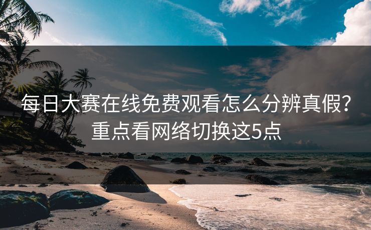 每日大赛在线免费观看怎么分辨真假？重点看网络切换这5点