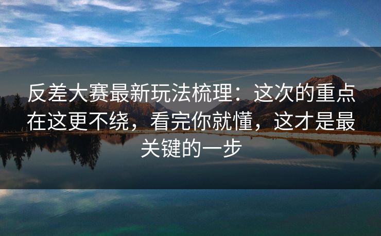 反差大赛最新玩法梳理：这次的重点在这更不绕，看完你就懂，这才是最关键的一步