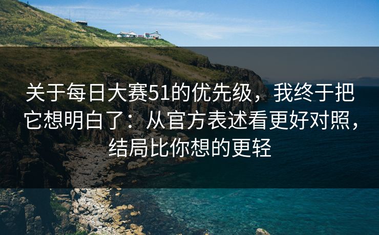 关于每日大赛51的优先级,我终于把它想明白了:从官方表述看更好对照,结局比你想的更轻 关于每日大赛51的优先级,我终于把它想明白了:从官方表述看更好对照,结局比你想的更轻